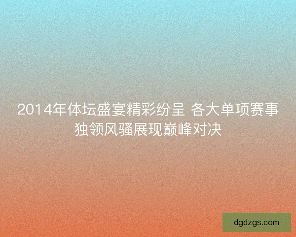 2014年体坛盛宴精彩纷呈 各大单项赛事独领风骚展现巅峰对决