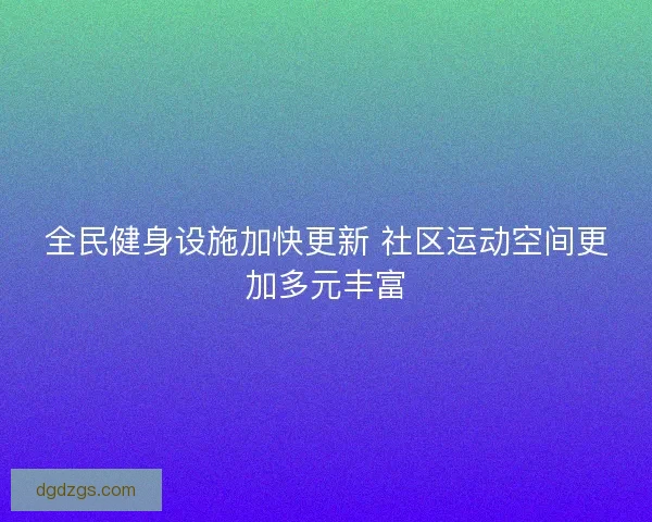 全民健身设施加快更新 社区运动空间更加多元丰富 全民健身设施加快更新 社区运动空间更加多元丰富