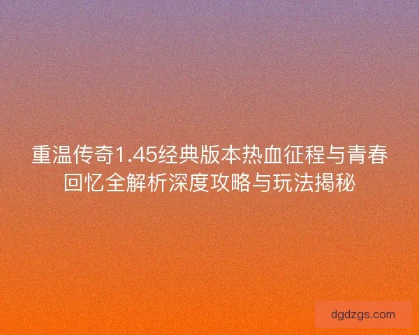重温传奇1.45经典版本热血征程与青春回忆全解析深度攻略与玩法揭秘