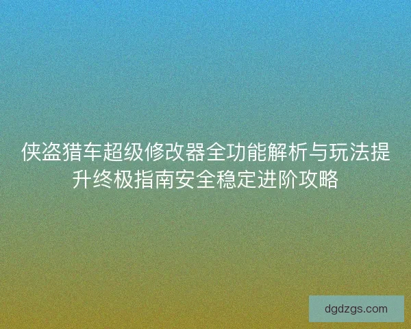 侠盗猎车超级修改器全功能解析与玩法提升终极指南安全稳定进阶攻略