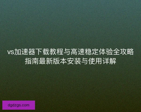 vs加速器下载教程与高速稳定体验全攻略指南最新版本安装与使用详解