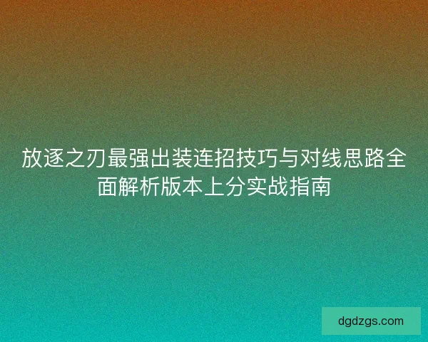 放逐之刃最强出装连招技巧与对线思路全面解析版本上分实战指南