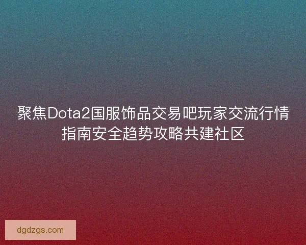聚焦Dota2国服饰品交易吧玩家交流行情指南安全趋势攻略共建社区