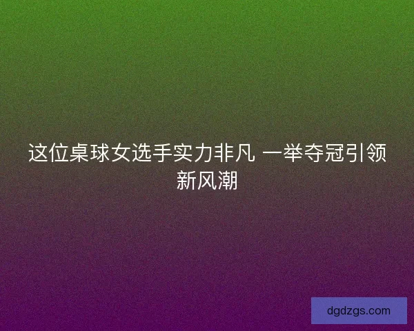 这位桌球女选手实力非凡 一举夺冠引领新风潮