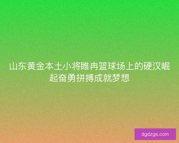 山东黄金本土小将睢冉篮球场上的硬汉崛起奋勇拼搏成就梦想