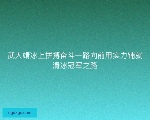 武大靖冰上拼搏奋斗一路向前用实力铺就滑冰冠军之路 武大靖冰上拼搏奋斗一路向前用实力铺就滑冰冠军之路