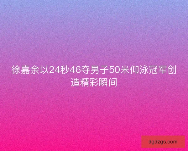 徐嘉余以24秒46夺男子50米仰泳冠军创造精彩瞬间