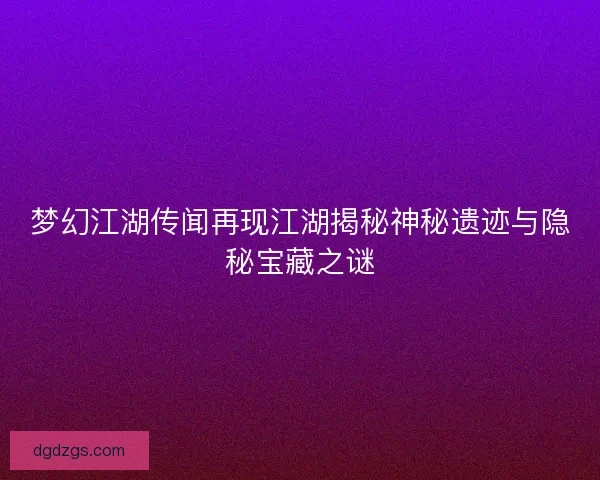 梦幻江湖传闻再现江湖揭秘神秘遗迹与隐秘宝藏之谜 梦幻江湖传闻再现江湖揭秘神秘遗迹与隐秘宝藏之谜