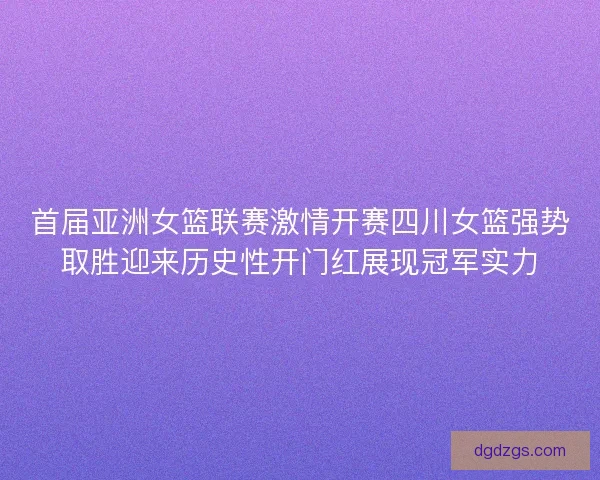 首届亚洲女篮联赛激情开赛四川女篮强势取胜迎来历史性开门红展现冠军实力 首届亚洲女篮联赛激情开赛四川女篮强势取胜迎来历史性开门红展现冠军实力