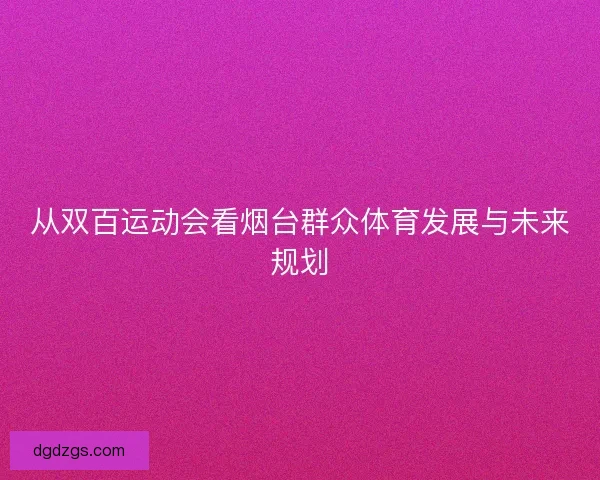 从双百运动会看烟台群众体育发展与未来规划 从双百运动会看烟台群众体育发展与未来规划