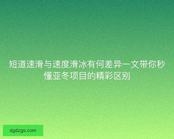 短道速滑与速度滑冰有何差异一文带你秒懂亚冬项目的精彩区别