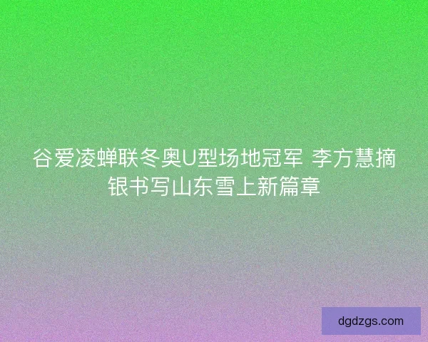 谷爱凌蝉联冬奥U型场地冠军 李方慧摘银书写山东雪上新篇章