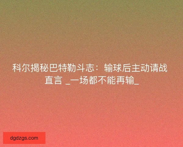 科尔揭秘巴特勒斗志：输球后主动请战 直言 _一场都不能再输_
