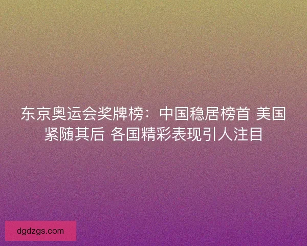 东京奥运会奖牌榜:中国稳居榜首 美国紧随其后 各国精彩表现引人注目 东京奥运会奖牌榜:中国稳居榜首 美国紧随其后 各国精彩表现引人注目