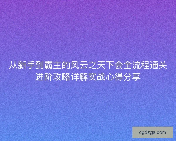 从新手到霸主的风云之天下会全流程通关进阶攻略详解实战心得分享 从新手到霸主的风云之天下会全流程通关进阶攻略详解实战心得分享