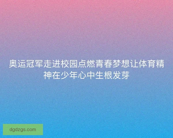奥运冠军走进校园点燃青春梦想让体育精神在少年心中生根发芽 奥运冠军走进校园点燃青春梦想让体育精神在少年心中生根发芽