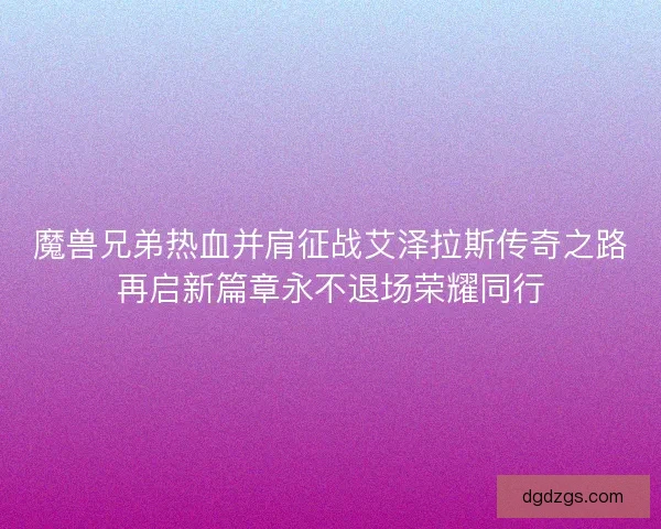 魔兽兄弟热血并肩征战艾泽拉斯传奇之路再启新篇章永不退场荣耀同行