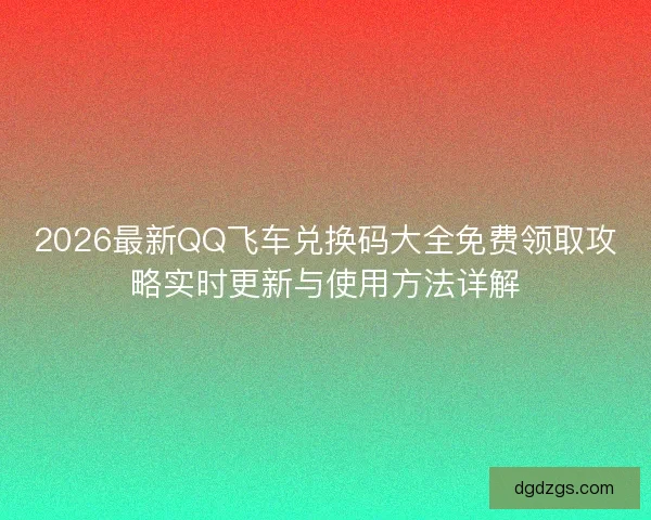 2026最新QQ飞车兑换码大全免费领取攻略实时更新与使用方法详解 2026最新QQ飞车兑换码大全免费领取攻略实时更新与使用方法详解