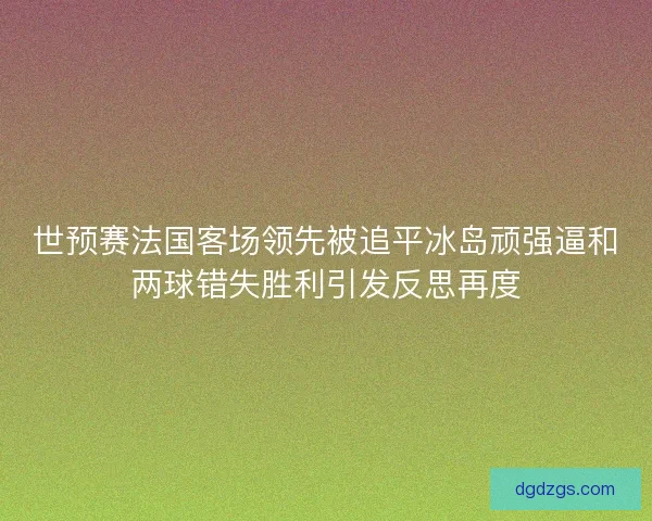 世预赛法国客场领先被追平冰岛顽强逼和两球错失胜利引发反思再度 世预赛法国客场领先被追平冰岛顽强逼和两球错失胜利引发反思再度