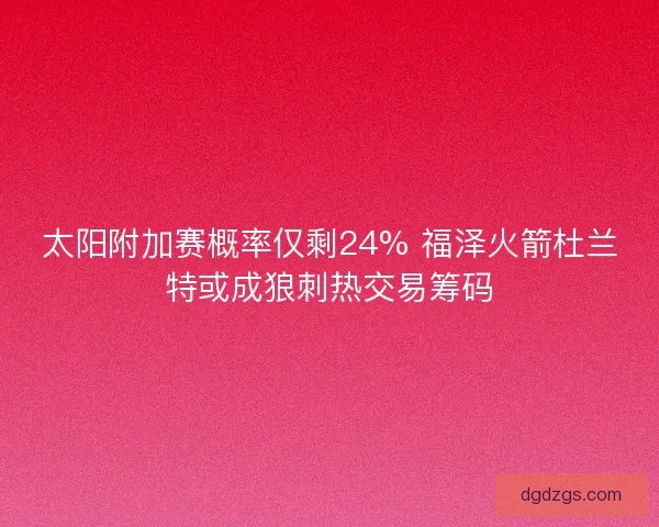 太阳附加赛概率仅剩24% 福泽火箭杜兰特或成狼刺热交易筹码
