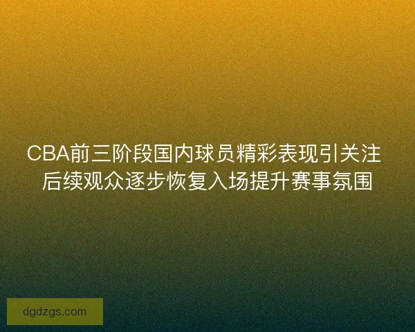 CBA前三阶段国内球员精彩表现引关注 后续观众逐步恢复入场提升赛事氛围 CBA前三阶段国内球员精彩表现引关注 后续观众逐步恢复入场提升赛事氛围