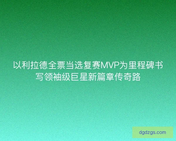 以利拉德全票当选复赛MVP为里程碑书写领袖级巨星新篇章传奇路 以利拉德全票当选复赛MVP为里程碑书写领袖级巨星新篇章传奇路