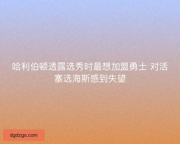 哈利伯顿透露选秀时最想加盟勇士 对活塞选海斯感到失望 哈利伯顿透露选秀时最想加盟勇士 对活塞选海斯感到失望