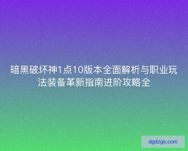 暗黑破坏神1点10版本全面解析与职业玩法装备革新指南进阶攻略全