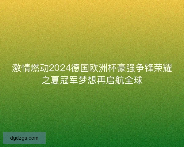 激情燃动2024德国欧洲杯豪强争锋荣耀之夏冠军梦想再启航全球