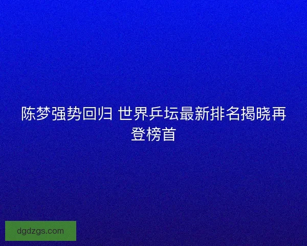 陈梦强势回归 世界乒坛最新排名揭晓再登榜首 陈梦强势回归 世界乒坛最新排名揭晓再登榜首