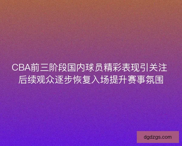 CBA前三阶段国内球员精彩表现引关注 后续观众逐步恢复入场提升赛事氛围 CBA前三阶段国内球员精彩表现引关注 后续观众逐步恢复入场提升赛事氛围