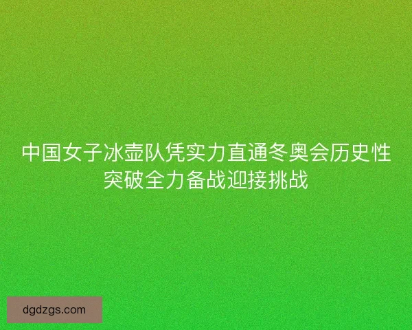 中国女子冰壶队凭实力直通冬奥会历史性突破全力备战迎接挑战 中国女子冰壶队凭实力直通冬奥会历史性突破全力备战迎接挑战