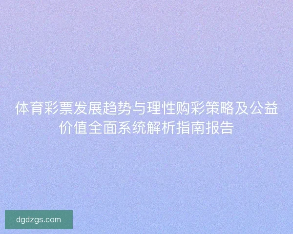 体育彩票发展趋势与理性购彩策略及公益价值全面系统解析指南报告 体育彩票发展趋势与理性购彩策略及公益价值全面系统解析指南报告