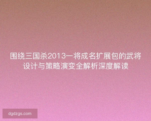 围绕三国杀2013一将成名扩展包的武将设计与策略演变全解析深度解读 围绕三国杀2013一将成名扩展包的武将设计与策略演变全解析深度解读